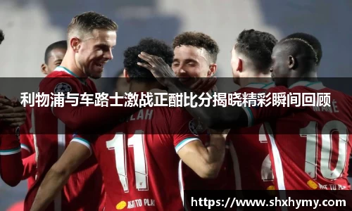 利物浦与车路士激战正酣比分揭晓精彩瞬间回顾