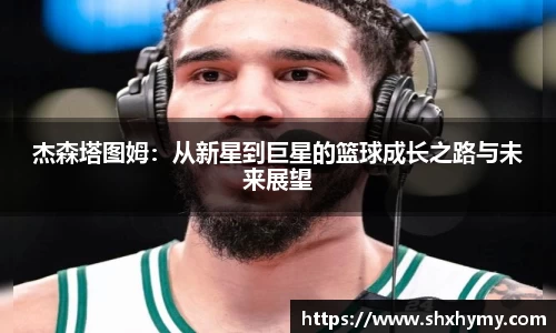 杰森塔图姆：从新星到巨星的篮球成长之路与未来展望