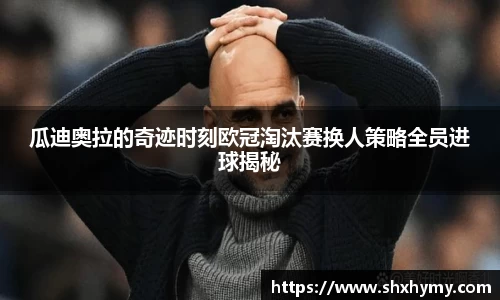 瓜迪奥拉的奇迹时刻欧冠淘汰赛换人策略全员进球揭秘