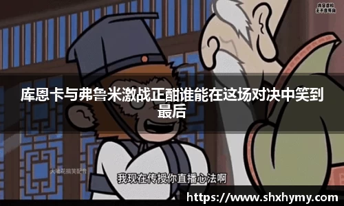 库恩卡与弗鲁米激战正酣谁能在这场对决中笑到最后
