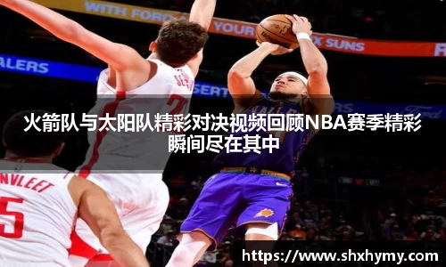 火箭队与太阳队精彩对决视频回顾NBA赛季精彩瞬间尽在其中